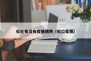 松化有没有疫情病例（松口疫情）