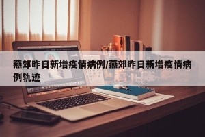 燕郊昨日新增疫情病例/燕郊昨日新增疫情病例轨迹