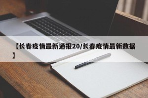 【长春疫情最新通报20/长春疫情最新数据】