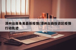 漳州台商角美最新疫情/漳州台商投资区疫情行动轨迹