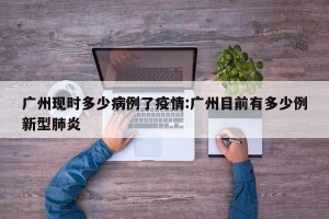 广州现时多少病例了疫情:广州目前有多少例新型肺炎