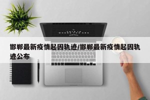 邯郸最新疫情起因轨迹/邯郸最新疫情起因轨迹公布