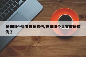 温州哪个县有疫情病例/温州哪个县有疫情病例了