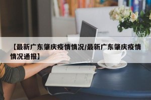 【最新广东肇庆疫情情况/最新广东肇庆疫情情况通报】