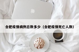 合肥疫情病例总数多少（合肥疫情死亡人数）
