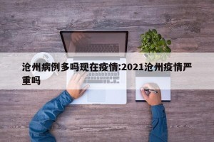 沧州病例多吗现在疫情:2021沧州疫情严重吗