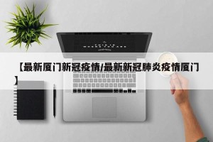 【最新厦门新冠疫情/最新新冠肺炎疫情厦门】