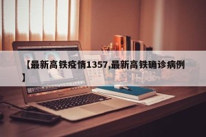 【最新高铁疫情1357,最新高铁确诊病例】