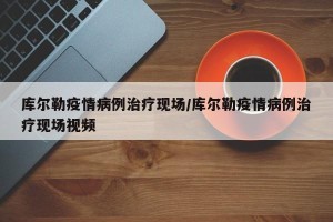库尔勒疫情病例治疗现场/库尔勒疫情病例治疗现场视频