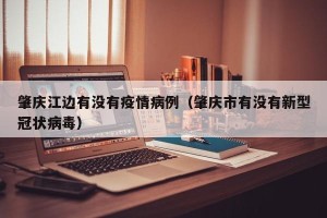 肇庆江边有没有疫情病例（肇庆市有没有新型冠状病毒）