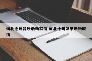 河北沧州昌乐最新疫情:河北沧州发布最新疫情