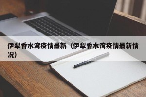 伊犁香水湾疫情最新（伊犁香水湾疫情最新情况）