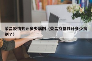 荣昌疫情共计多少病例（荣昌疫情共计多少病例了）