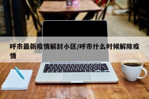 呼市最新疫情解封小区/呼市什么时候解除疫情