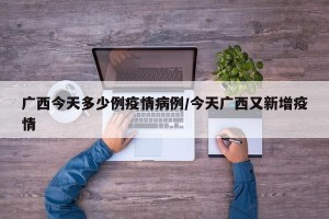 广西今天多少例疫情病例/今天广西又新增疫情