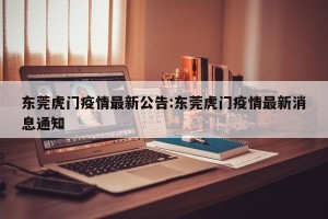 东莞虎门疫情最新公告:东莞虎门疫情最新消息通知