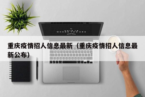 重庆疫情招人信息最新(重庆疫情招人信息最新公布)