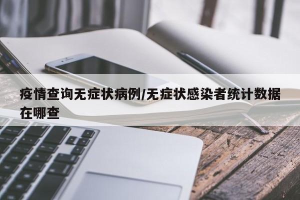 疫情查询无症状病例/无症状感染者统计数据在哪查