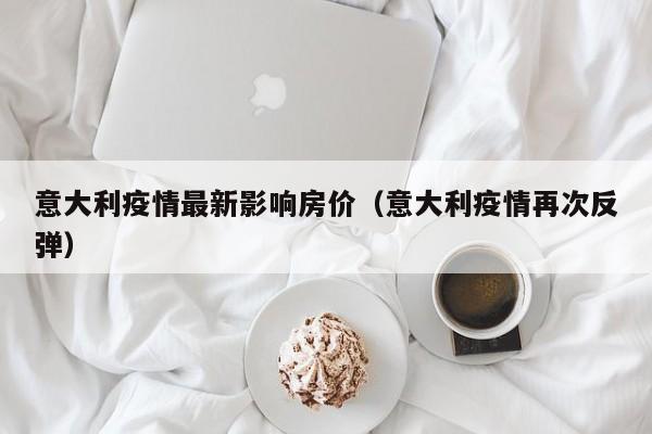 意大利疫情最新影响房价(意大利疫情再次反弹)