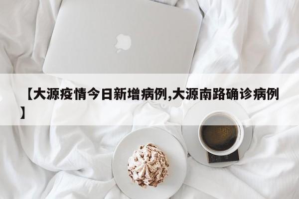 【大源疫情今日新增病例,大源南路确诊病例】