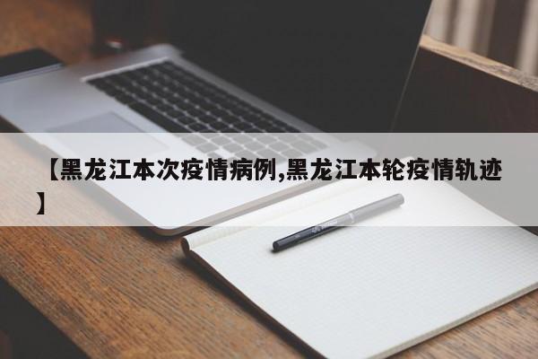 【黑龙江本次疫情病例,黑龙江本轮疫情轨迹】