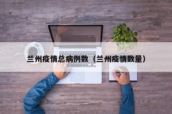 兰州疫情总病例数(兰州疫情数量)