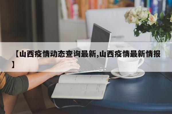 【山西疫情动态查询最新,山西疫情最新情报】