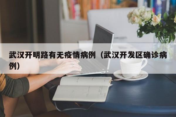 武汉开明路有无疫情病例(武汉开发区确诊病例)