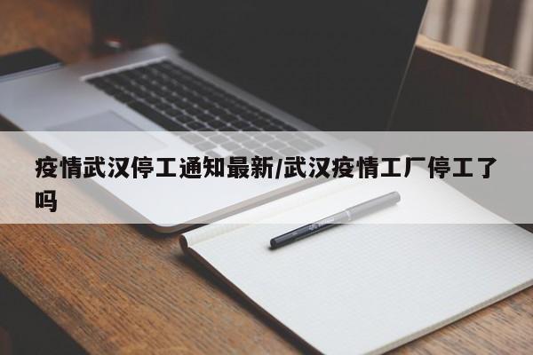 疫情武汉停工通知最新/武汉疫情工厂停工了吗