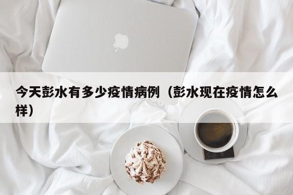 今天彭水有多少疫情病例(彭水现在疫情怎么样)