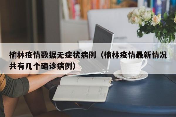 榆林疫情数据无症状病例(榆林疫情最新情况共有几个确诊病例)