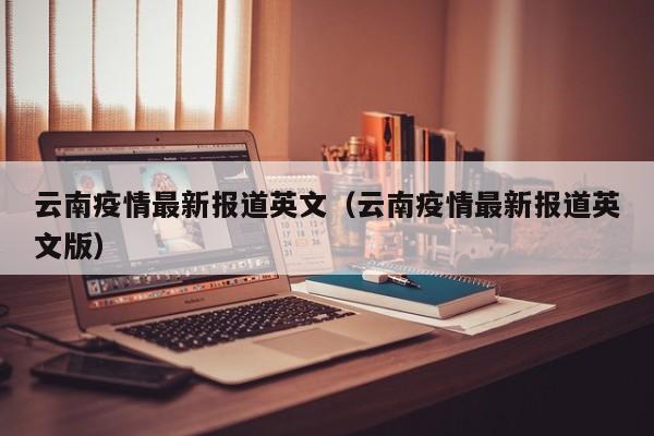 云南疫情最新报道英文(云南疫情最新报道英文版)