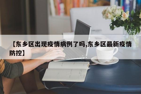 【东乡区出现疫情病例了吗,东乡区最新疫情防控】