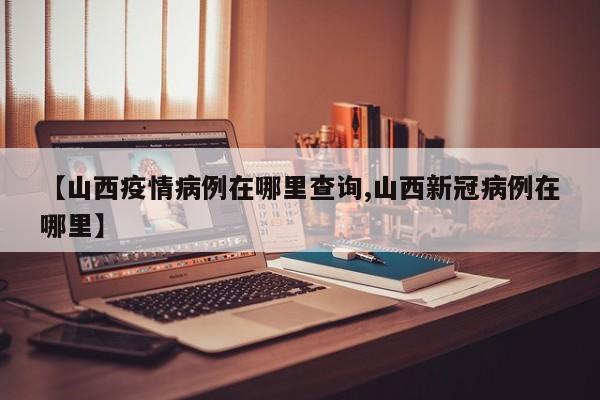 【山西疫情病例在哪里查询,山西新冠病例在哪里】