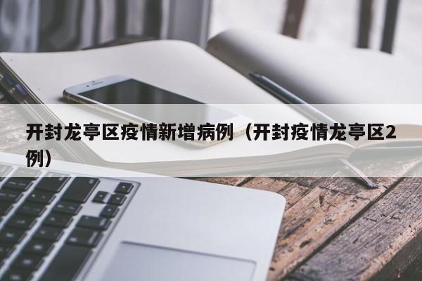 开封龙亭区疫情新增病例(开封疫情龙亭区2例)