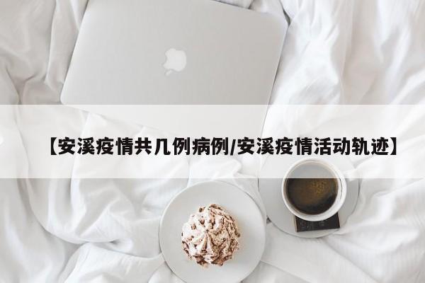 【安溪疫情共几例病例/安溪疫情活动轨迹】